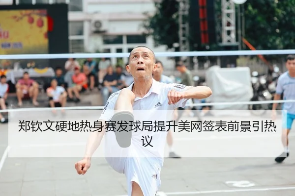 郑钦文硬地热身赛发球局提升美网签表前景引热议